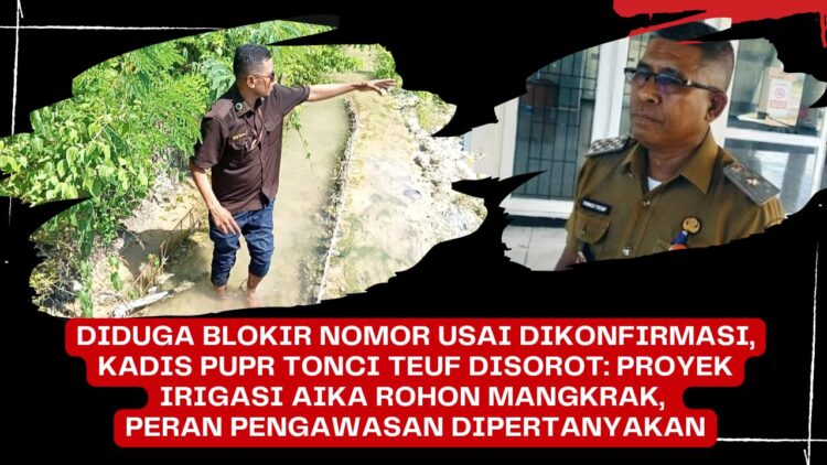 Diduga Blokir Nomor Usai Dikonfirmasi, Kadis PUPR Tonci Teuf Disorot: Proyek Irigasi Aika Rohon Mangkrak, Peran Pengawasan Dipertanyakan